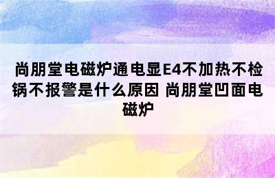 尚朋堂电磁炉通电显E4不加热不检锅不报警是什么原因 尚朋堂凹面电磁炉